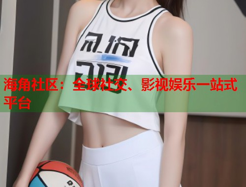 海角社区：全球社交、影视娱乐一站式平台  第1张