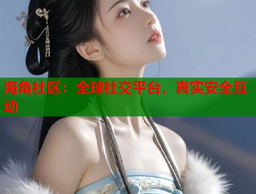 海角社区：全球社交平台，真实安全互动  第1张