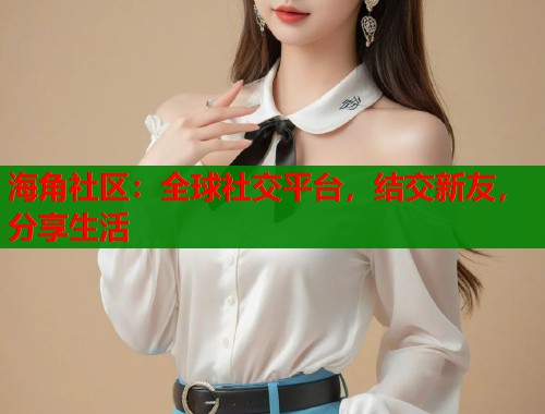 海角社区：全球社交平台，结交新友，分享生活  第1张