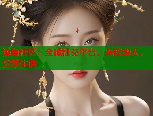 海角社区：全球社交平台，连接华人，分享生活  第1张