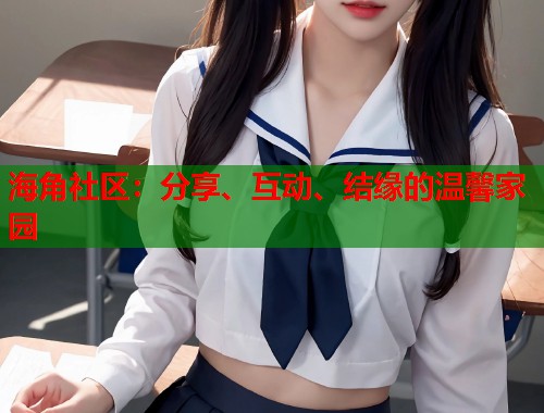 海角社区：分享、互动、结缘的温馨家园  第1张