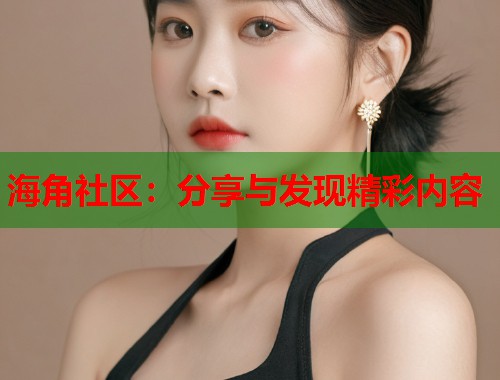 海角社区：分享与发现精彩内容  第1张