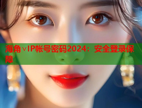 海角∨IP帐号密码2024：安全登录保障  第1张