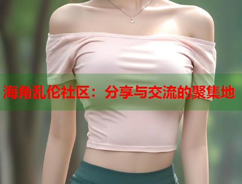 海角乱伦社区：分享与交流的聚集地  第1张
