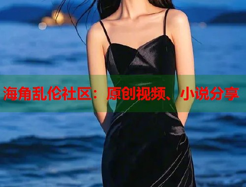海角乱伦社区：原创视频、小说分享  第1张