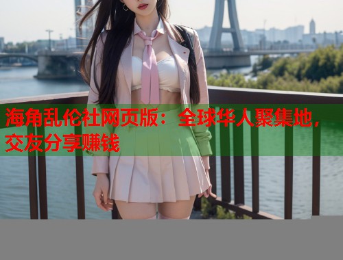 海角乱伦社网页版：全球华人聚集地，交友分享赚钱  第1张