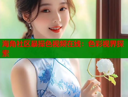 海角社区暴操色视频在线：色彩视界探索  第1张