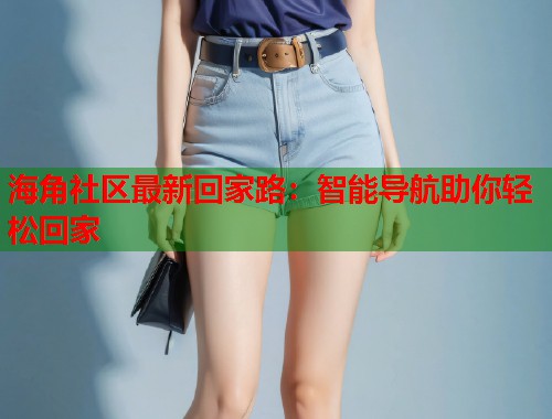 海角社区最新回家路：智能导航助你轻松回家  第2张