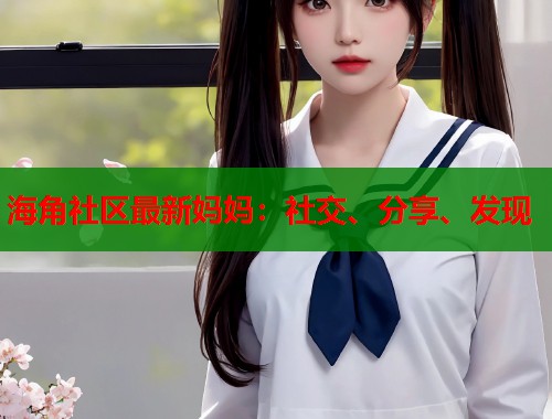 海角社区最新妈妈：社交、分享、发现  第1张