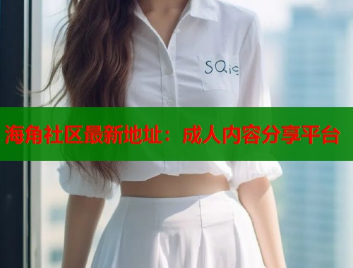 海角社区最新地址：成人内容分享平台  第2张