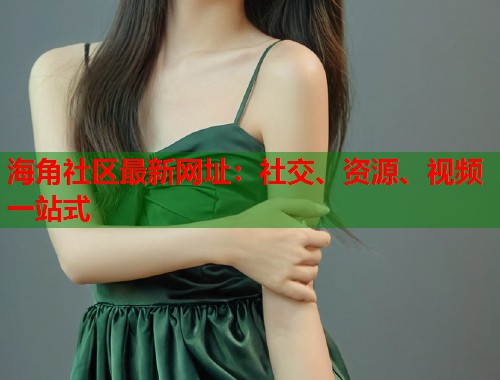 海角社区最新网址：社交、资源、视频一站式  第1张