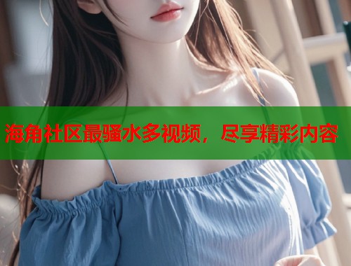海角社区最骚水多视频，尽享精彩内容  第1张