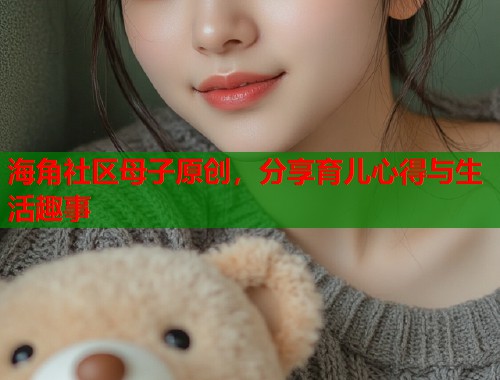 海角社区母子原创，分享育儿心得与生活趣事  第1张