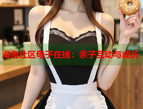海角社区母子在线：亲子互动与成长  第1张