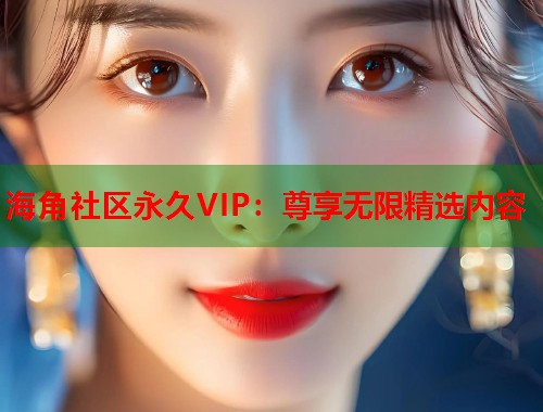 海角社区永久VIP：尊享无限精选内容  第1张
