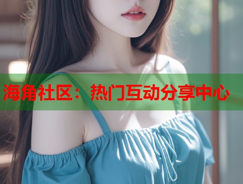 海角社区：热门互动分享中心  第1张