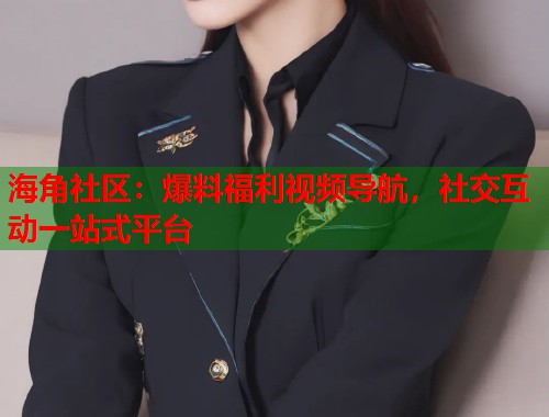 海角社区：爆料福利视频导航，社交互动一站式平台  第1张