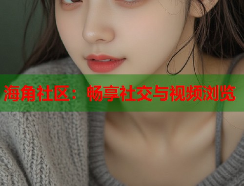 海角社区：畅享社交与视频浏览  第1张