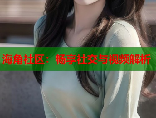 海角社区：畅享社交与视频解析  第1张