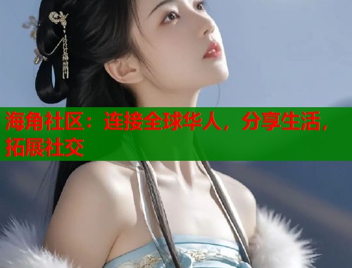 海角社区：连接全球华人，分享生活，拓展社交  第1张