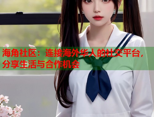 海角社区：连接海外华人的社交平台，分享生活与合作机会  第1张