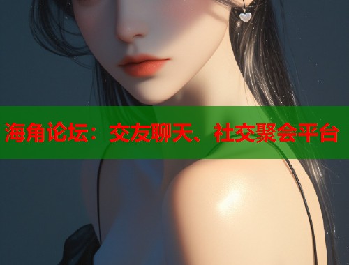 海角论坛：交友聊天、社交聚会平台  第1张