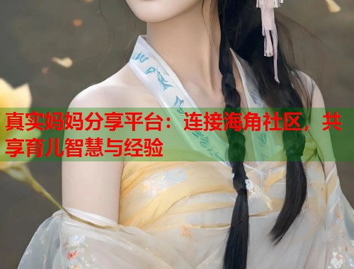 真实妈妈分享平台：连接海角社区，共享育儿智慧与经验  第1张