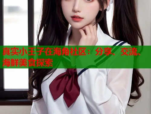 真实小王子在海角社区：分享、交流、海鲜美食探索  第2张
