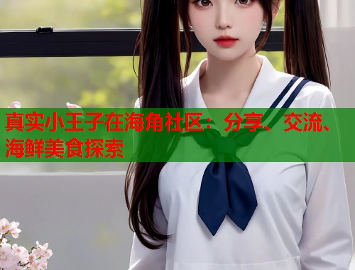 真实小王子在海角社区：分享、交流、海鲜美食探索  第1张