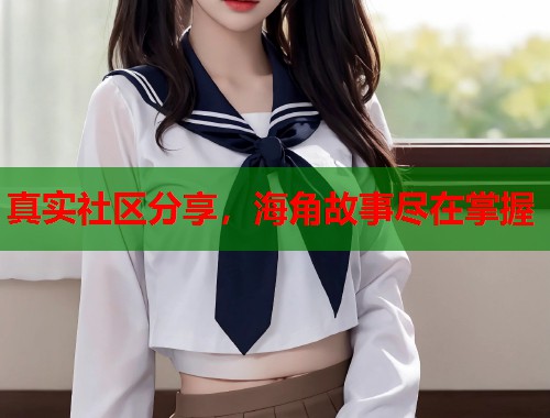 真实社区分享,海角故事尽在掌握 第1张 真实社区分享,海角故事尽在掌握 第1张