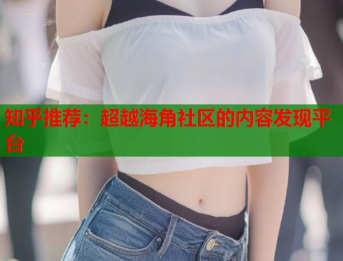 知乎推荐：超越海角社区的内容发现平台  第1张