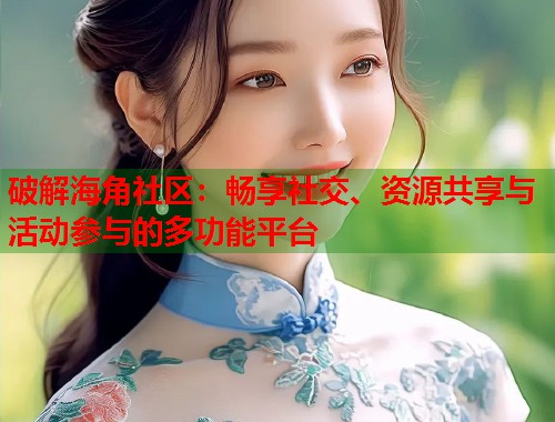破解海角社区：畅享社交、资源共享与活动参与的多功能平台  第1张