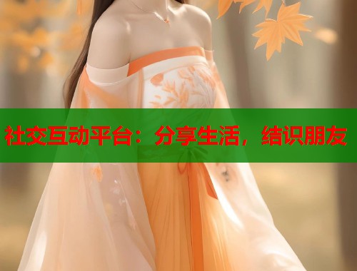 社交互动平台:分享生活,结识朋友 第1张 社交互动平台:分享生活,结识朋友 第1张