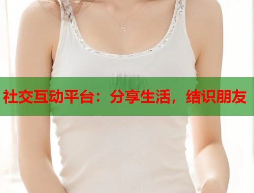 社交互动平台:分享生活,结识朋友 第2张 社交互动平台:分享生活,结识朋友 第2张