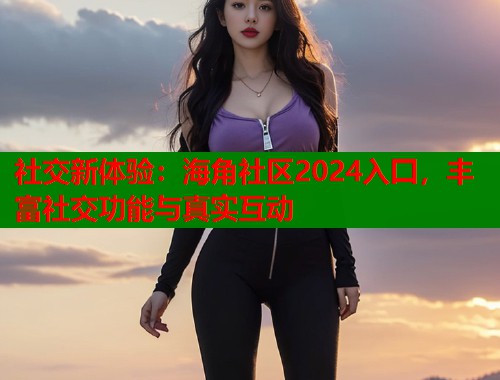 社交新体验：海角社区2024入囗，丰富社交功能与真实互动  第1张
