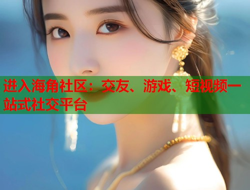 进入海角社区：交友、游戏、短视频一站式社交平台  第1张