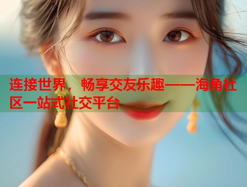 连接世界，畅享交友乐趣——海角社区一站式社交平台  第1张