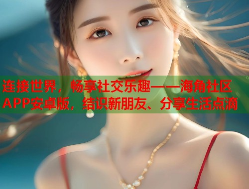 连接世界，畅享社交乐趣——海角社区APP安卓版，结识新朋友、分享生活点滴  第1张