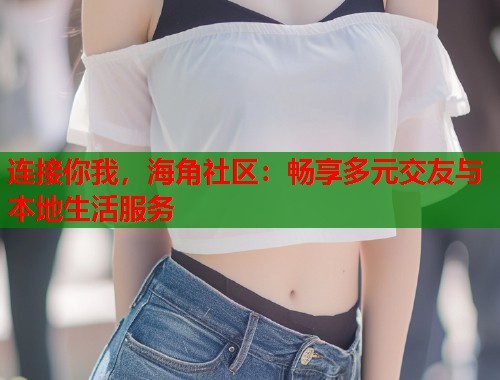 连接你我,海角社区:畅享多元交友与本地生活服务 第2张 连接你我,海角社区:畅享多元交友与本地生活服务 第2张