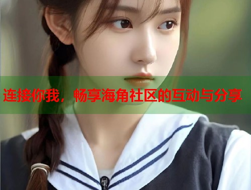 连接你我，畅享海角社区的互动与分享  第1张
