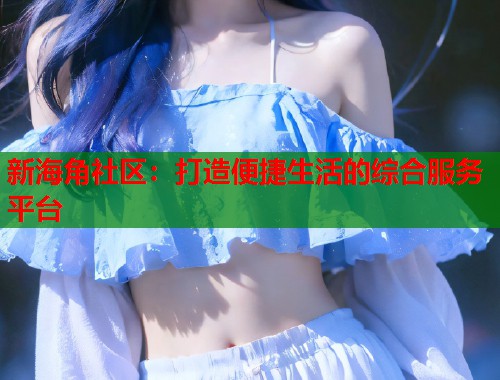 新海角社区：打造便捷生活的综合服务平台  第1张