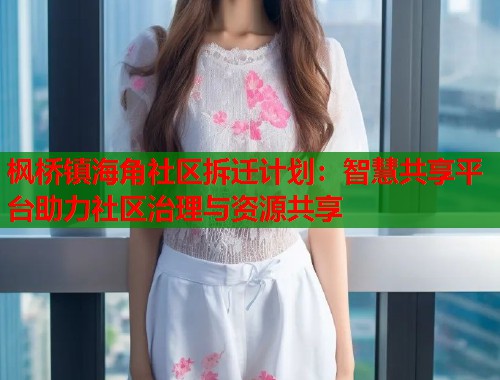 枫桥镇海角社区拆迁计划：智慧共享平台助力社区治理与资源共享  第1张