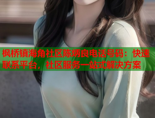 枫桥镇海角社区陈炳良电话号码：快速联系平台，社区服务一站式解决方案  第1张