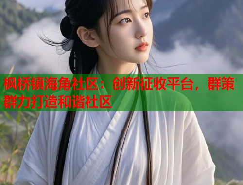 枫桥镇海角社区：创新征收平台，群策群力打造和谐社区  第1张