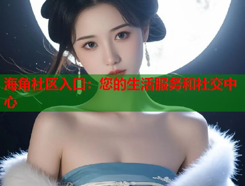 海角社区入口：您的生活服务和社交中心  第2张