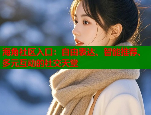 海角社区入口：自由表达、智能推荐、多元互动的社交天堂  第1张