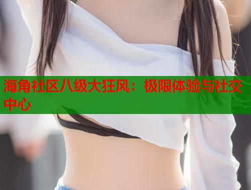 海角社区八级大狂风：极限体验与社交中心  第1张