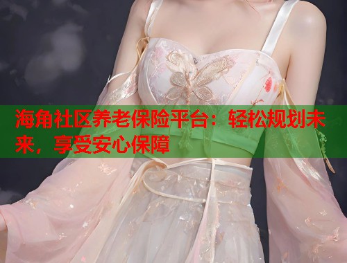 海角社区养老保险平台：轻松规划未来，享受安心保障  第1张