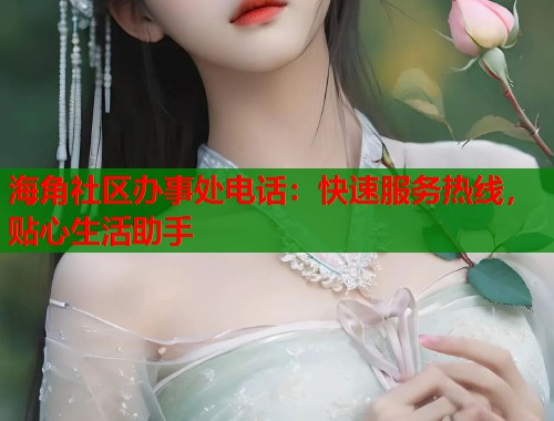 海角社区办事处电话：快速服务热线，贴心生活助手  第2张