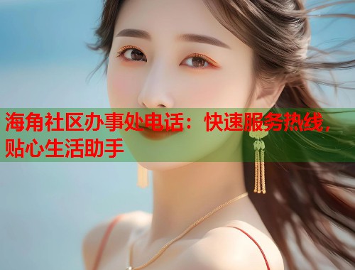 海角社区办事处电话：快速服务热线，贴心生活助手  第1张